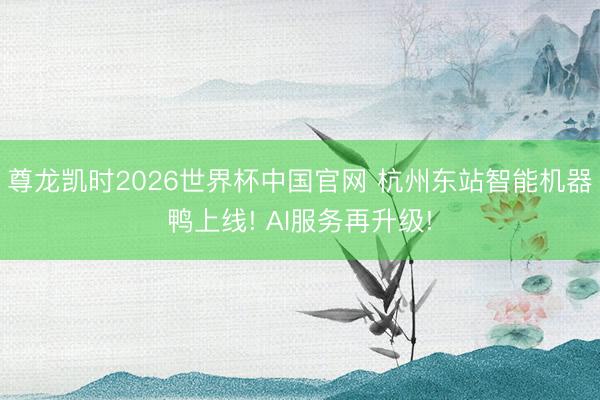 尊龙凯时2026世界杯中国官网 杭州东站智能机器鸭上线! AI服务再升级!