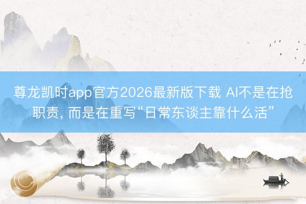 尊龙凯时app官方2026最新版下载 AI不是在抢职责, 而是在重写“日常东谈主靠什么活”