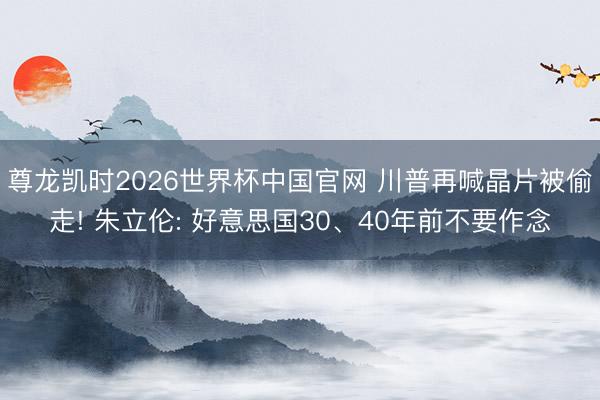尊龙凯时2026世界杯中国官网 川普再喊晶片被偷走! 朱立伦: 好意思国30、40年前不要作念